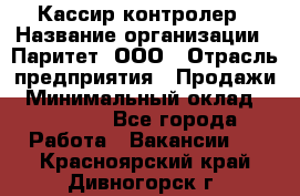 Кассир-контролер › Название организации ­ Паритет, ООО › Отрасль предприятия ­ Продажи › Минимальный оклад ­ 22 000 - Все города Работа » Вакансии   . Красноярский край,Дивногорск г.